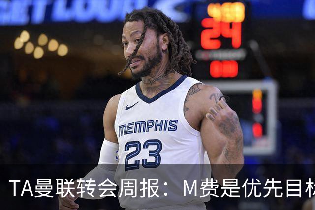 TA曼联转会周报：M费是优先目标，但曼联不愿匹配西汉姆要价